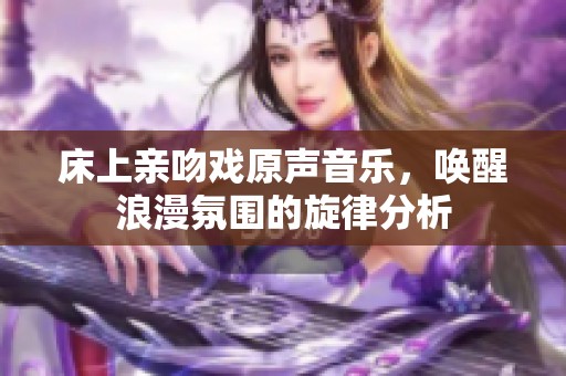 床上亲吻戏原声音乐，唤醒浪漫氛围的旋律分析