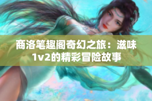 商洛笔趣阁奇幻之旅：滋味1v2的精彩冒险故事