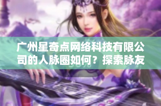 广州星奇点网络科技有限公司的人脉圈如何？探索脉友合作新机会