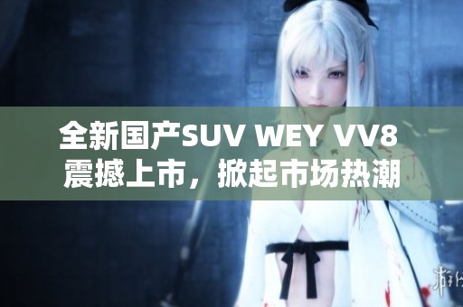 全新国产SUV WEY VV8 震撼上市，掀起市场热潮