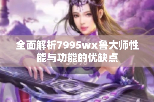 全面解析7995wx鲁大师性能与功能的优缺点