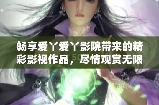 畅享爱丫爱丫影院带来的精彩影视作品，尽情观赏无限想象