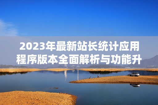 2023年最新站长统计应用程序版本全面解析与功能升级介绍