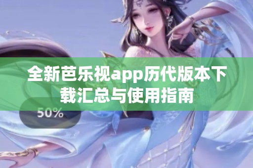 全新芭乐视app历代版本下载汇总与使用指南