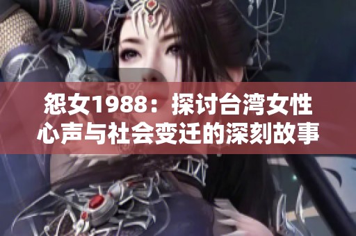 怨女1988：探讨台湾女性心声与社会变迁的深刻故事