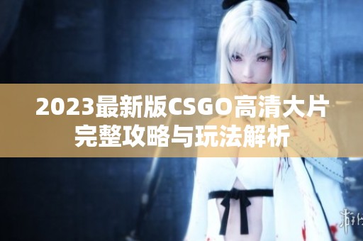 2023最新版CSGO高清大片完整攻略与玩法解析