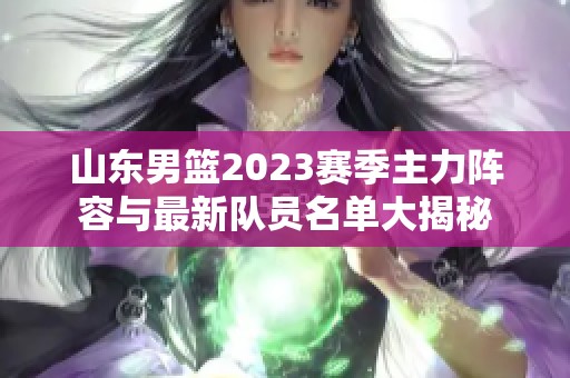 山东男篮2023赛季主力阵容与最新队员名单大揭秘