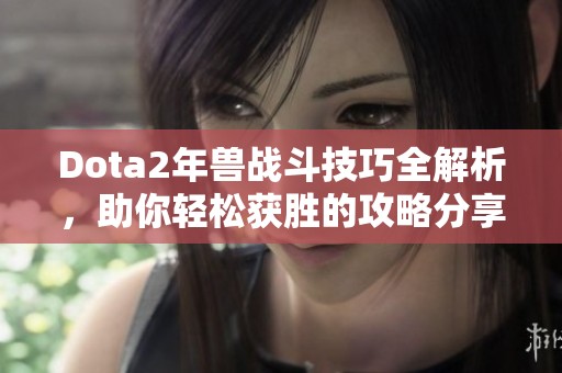 Dota2年兽战斗技巧全解析，助你轻松获胜的攻略分享