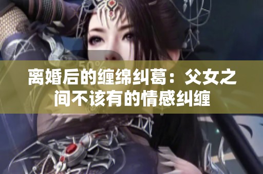 离婚后的缠绵纠葛：父女之间不该有的情感纠缠