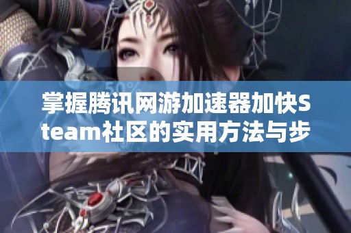 掌握腾讯网游加速器加快Steam社区的实用方法与步骤指南