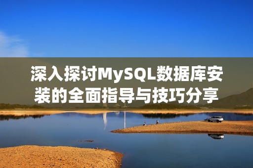 深入探讨MySQL数据库安装的全面指导与技巧分享