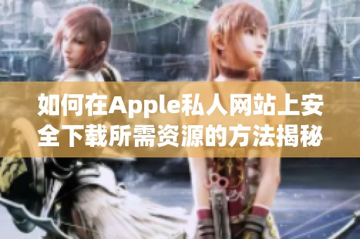 如何在Apple私人网站上安全下载所需资源的方法揭秘