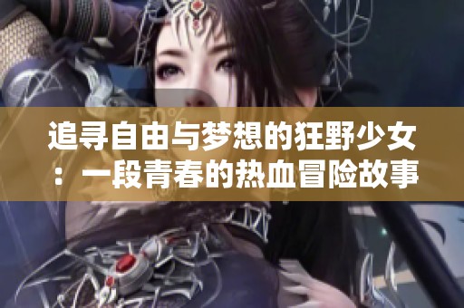 追寻自由与梦想的狂野少女：一段青春的热血冒险故事