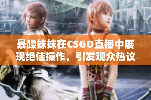 暴躁妹妹在CSGO直播中展现绝佳操作，引发观众热议