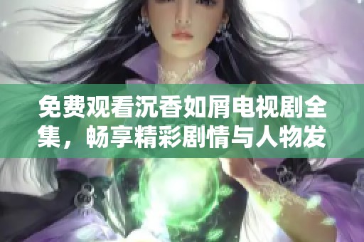 免费观看沉香如屑电视剧全集，畅享精彩剧情与人物发展