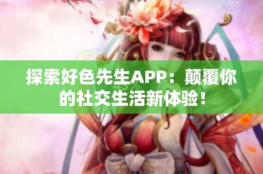 探索好色先生APP：颠覆你的社交生活新体验！