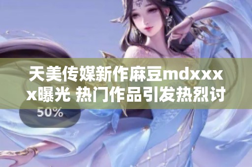 天美传媒新作麻豆mdxxxx曝光 热门作品引发热烈讨论