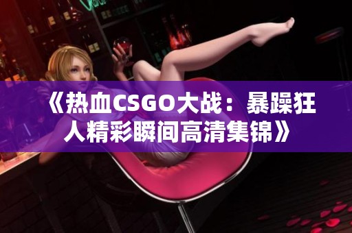 《热血CSGO大战：暴躁狂人精彩瞬间高清集锦》