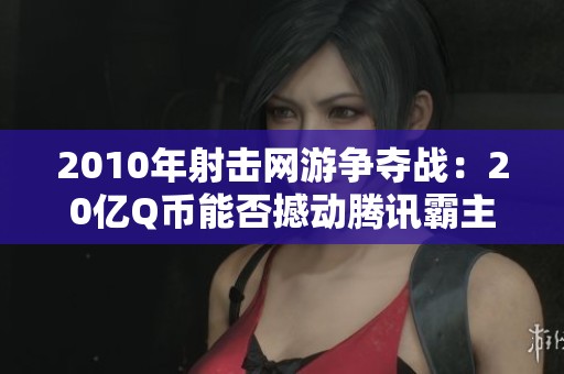 2010年射击网游争夺战：20亿Q币能否撼动腾讯霸主地位？