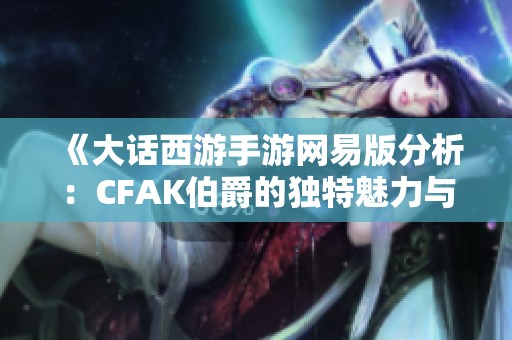 《大话西游手游网易版分析：CFAK伯爵的独特魅力与游戏体验》