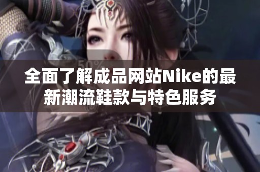 全面了解成品网站Nike的最新潮流鞋款与特色服务