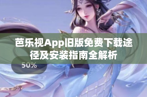 芭乐视App旧版免费下载途径及安装指南全解析