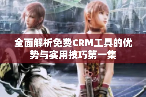 全面解析免费CRM工具的优势与实用技巧第一集