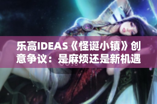 乐高IDEAS《怪诞小镇》创意争议：是麻烦还是新机遇？