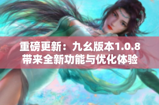 重磅更新：九幺版本1.0.8带来全新功能与优化体验