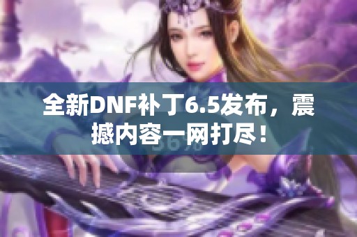 全新DNF补丁6.5发布，震撼内容一网打尽！