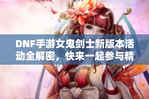 DNF手游女鬼剑士新版本活动全解密，快来一起参与精彩冒险!