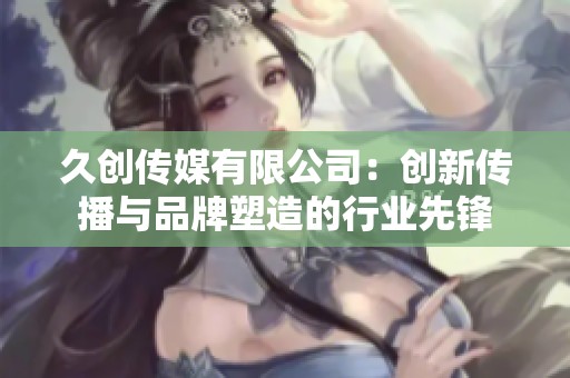 久创传媒有限公司：创新传播与品牌塑造的行业先锋