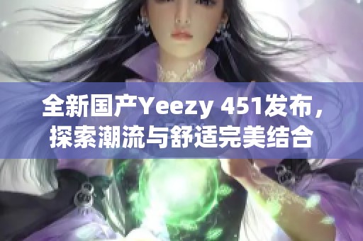 全新国产Yeezy 451发布，探索潮流与舒适完美结合