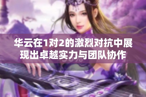 华云在1对2的激烈对抗中展现出卓越实力与团队协作