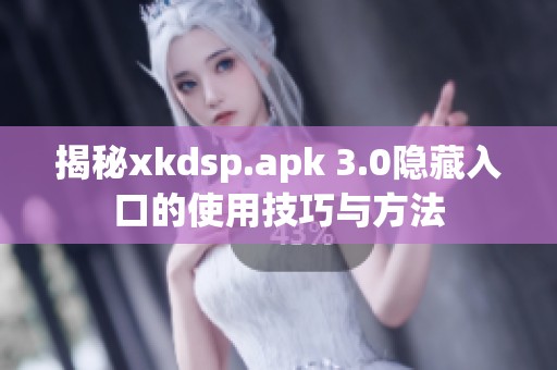 揭秘xkdsp.apk 3.0隐藏入口的使用技巧与方法