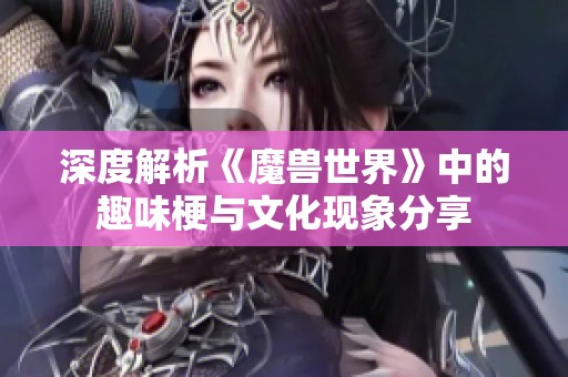 深度解析《魔兽世界》中的趣味梗与文化现象分享