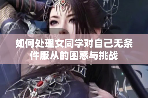 如何处理女同学对自己无条件服从的困惑与挑战