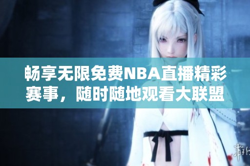 畅享无限免费NBA直播精彩赛事，随时随地观看大联盟对决