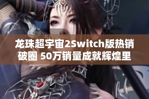 龙珠超宇宙2Switch版热销破圈 50万销量成就辉煌里程碑