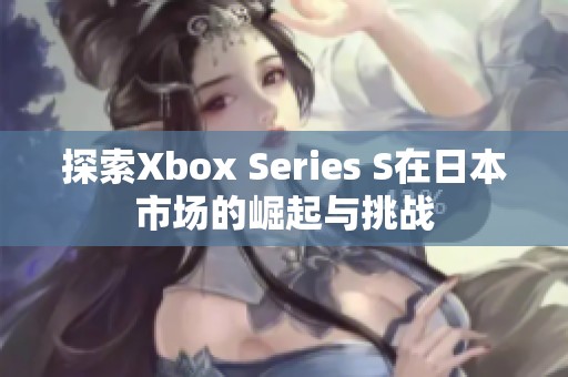 探索Xbox Series S在日本市场的崛起与挑战