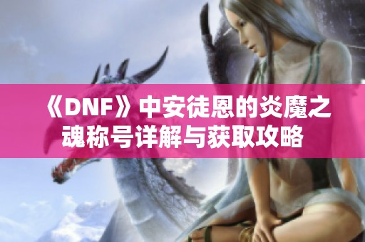 《DNF》中安徒恩的炎魔之魂称号详解与获取攻略