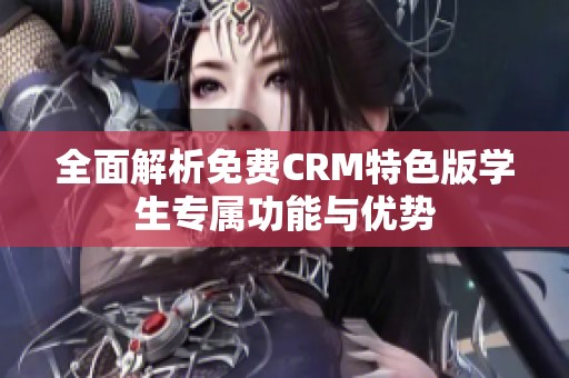 全面解析免费CRM特色版学生专属功能与优势