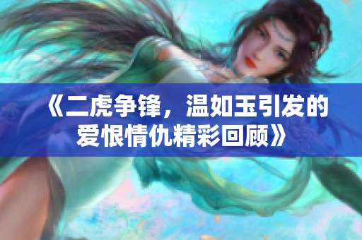 《二虎争锋，温如玉引发的爱恨情仇精彩回顾》