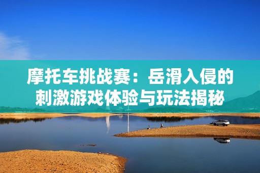 摩托车挑战赛：岳滑入侵的刺激游戏体验与玩法揭秘