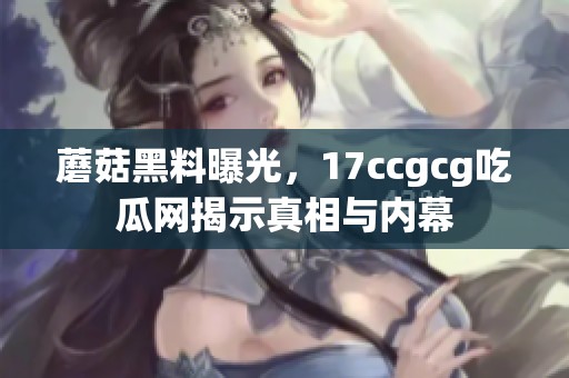 蘑菇黑料曝光，17ccgcg吃瓜网揭示真相与内幕