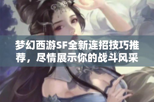 梦幻西游SF全新连招技巧推荐，尽情展示你的战斗风采！