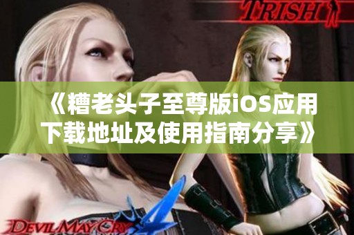 《糟老头子至尊版iOS应用下载地址及使用指南分享》