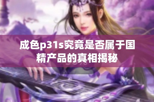 成色p31s究竟是否属于国精产品的真相揭秘