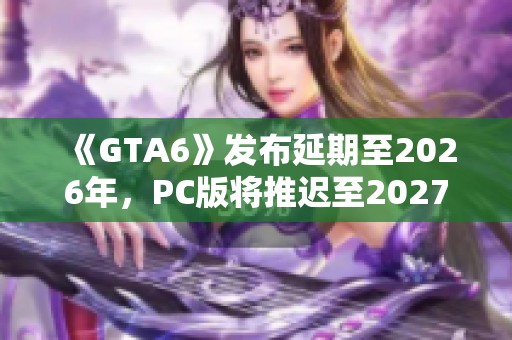 《GTA6》发布延期至2026年，PC版将推迟至2027年