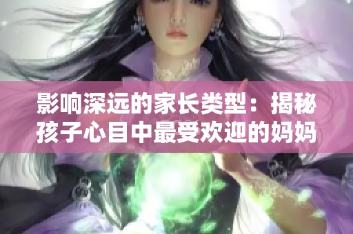 影响深远的家长类型：揭秘孩子心目中最受欢迎的妈妈们